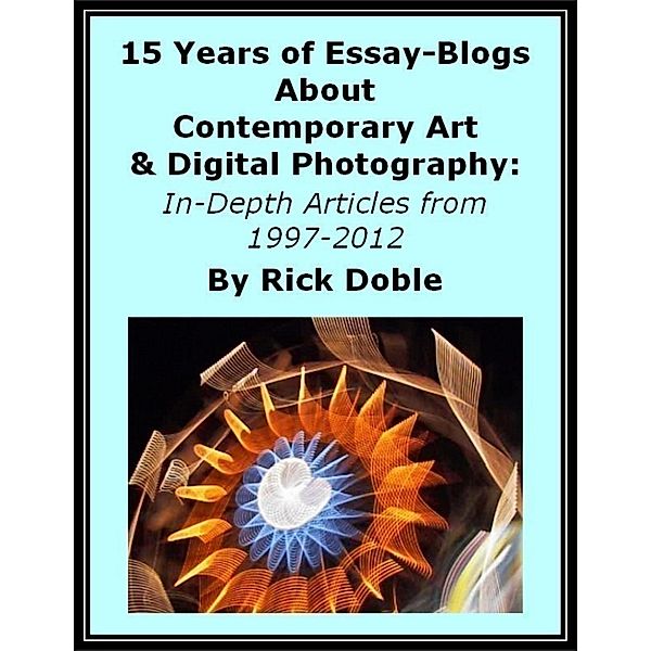 15 Years of Essay-Blogs About Contemporary Art & Digital Photography: In-Depth Articles from 1997-2012, Rick Doble