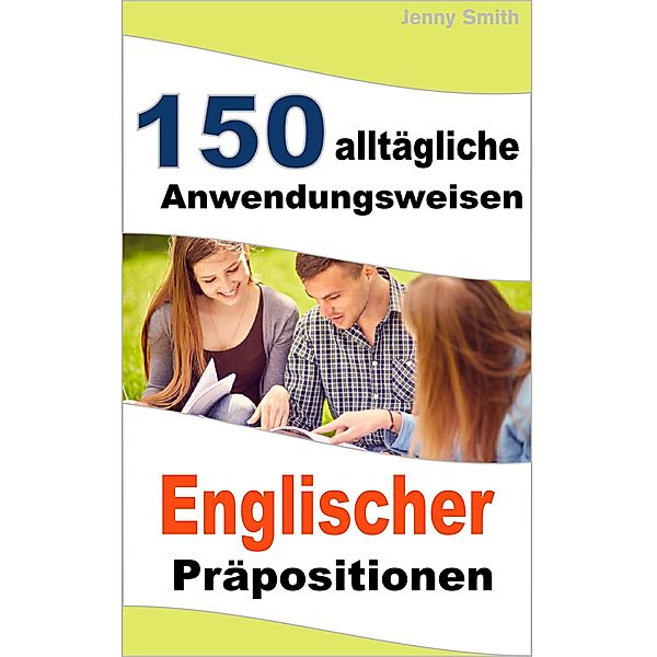 150 alltägliche Anwendungsweisen Englischer Präpositionen / 150 alltägliche Anwendungsweisen Englischer Präpositionen, Jenny Smith