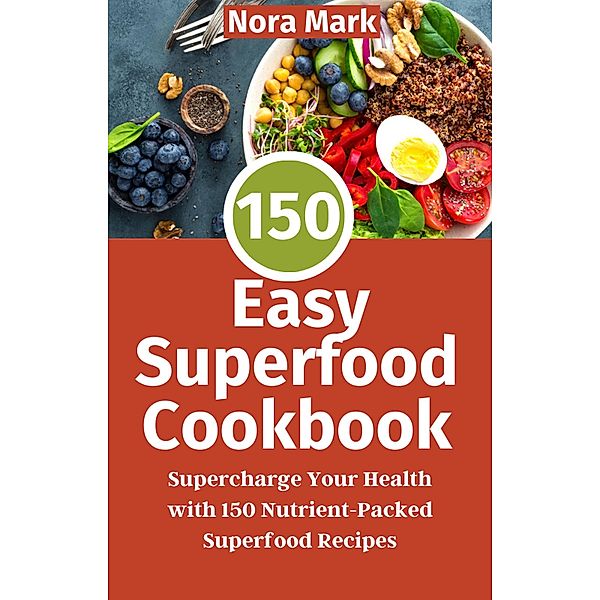 150 Easy Superfood Cookbook: Supercharge Your Health with 150 Nutrient-Packed Superfood Recipes, Nora Mark