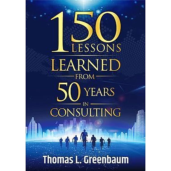 150 Lessons Learned From 50 Years in Consulting, Thomas Greenbaum