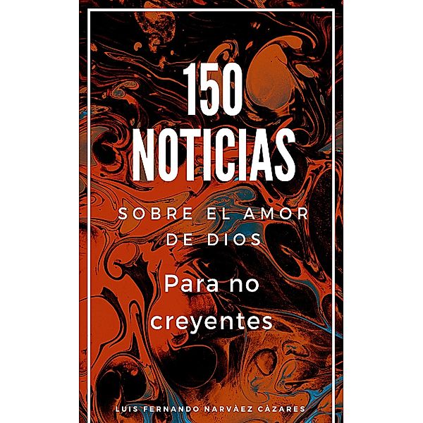 150 Noticias Sobre el Amor de Dios Para No Creyentes, Luis Fernando Narváez Cázares