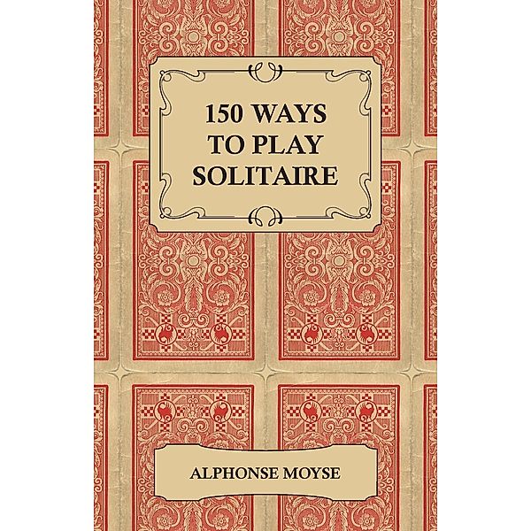 150 Ways to Play Solitaire - Complete with Layouts for Playing, Alphonse Moyse