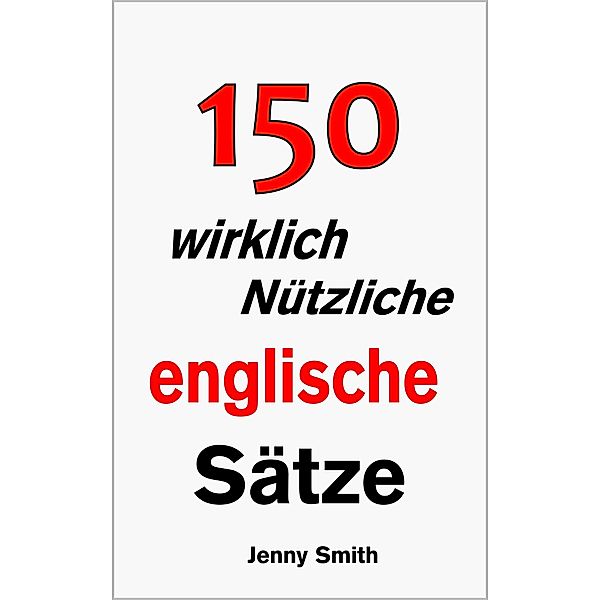 150 wirklich Nützliche englische Sätze. / 150 Wirklich Nützliche Englische Sätze, Jenny Smith