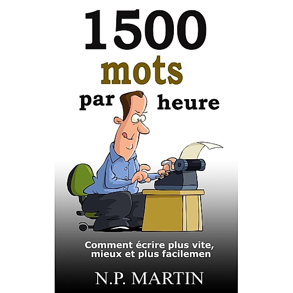 1500 Mots Par Heure: Comment écrire Plus Vite, Mieux et Plus Facilement, N. P. Martin