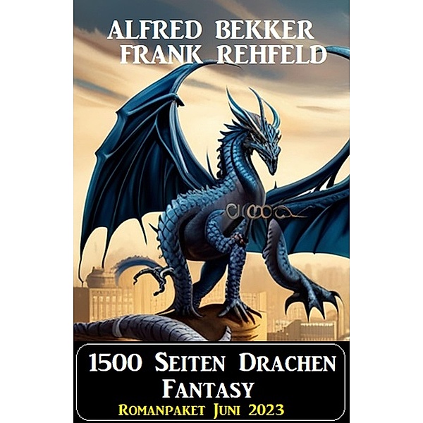 1500 Seiten Drachen Fantasy: Romanpaket Juni 2023, Alfred Bekker, Frank Rehfeld