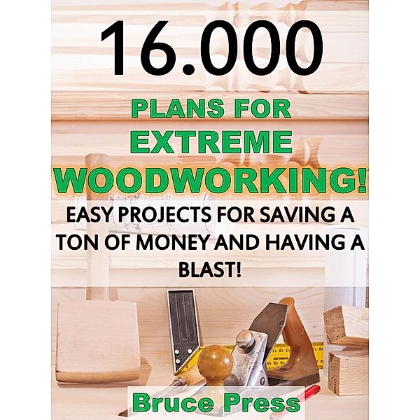 16.000 Plans For Extreme Woodworking: Easy Projects For Saving a Ton of Money and Having a Blast!, Bruce Press