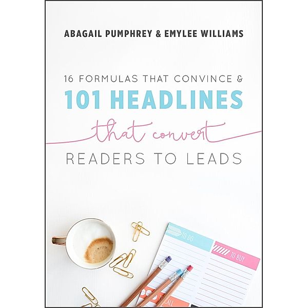 16 Formulas that Convince & 101 Headlines that Convert Readers to Leads, Abagail Pumphrey, Emylee Williams