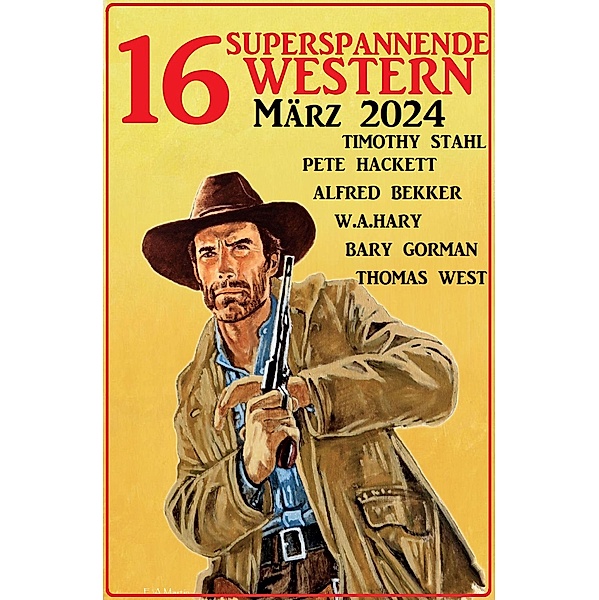 16 Superspannende Western März 2024, Alfred Bekker, Pete Hackett, Barry Gorman, W. A. Hary, Timothy Stahl, Thomas West