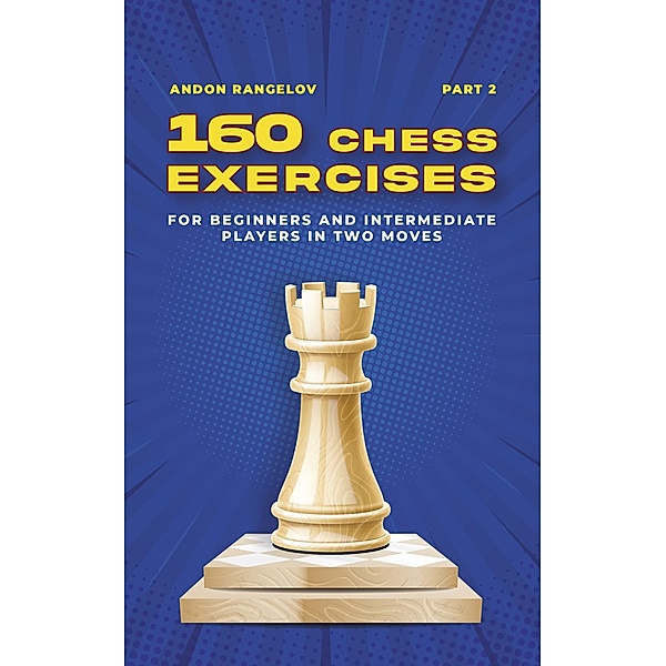 160 Chess Exercises for Beginners and Intermediate Players in Two Moves, Part 2 (Tactics Chess From First Moves) / Tactics Chess From First Moves, Andon Rangelov