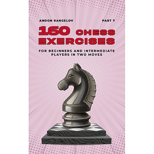 160 Chess Exercises for Beginners and Intermediate Players in Two Moves, Part 7 (Tactics Chess From First Moves) / Tactics Chess From First Moves, Andon Rangelov