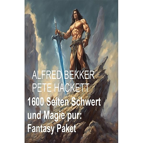 1600 Seiten Schwert und Magie pur: Fantasy Paket, Alfred Bekker, Pete Hackett