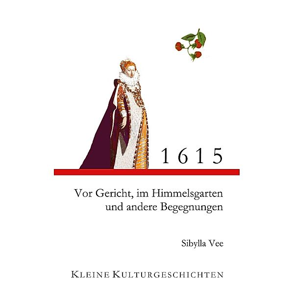 1615 - Vor Gericht, im Himmelsgarten und andere Begegnungen / Kleine Kulturgeschichten Bd.05, Sibylla Vee