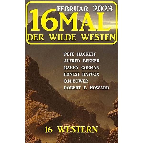 16mal der Wilde Westen Februar 2023: 16 Western, Alfred Bekker, Pete Hackett, Barry Gorman, Ernest Haycox, B. M. Bower, Robert E. Howard