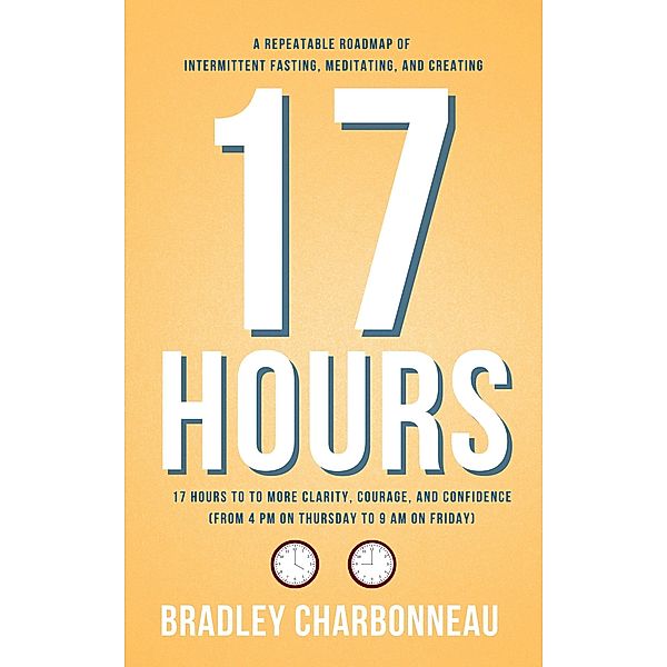 17 Hours to to More Clarity, Courage, and Confidence (from 4 PM on Thursday to 9 AM on Friday) / Authorpreneur, Bradley Charbonneau
