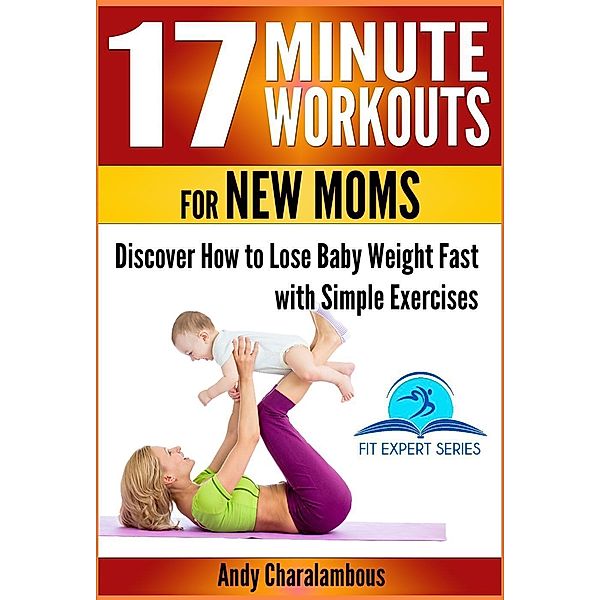 17 Minute Workouts for New Moms - Discover How to Lose Baby Weight Fast with Simple Exercises (Fit Expert Series, #15), Andy Charalambous