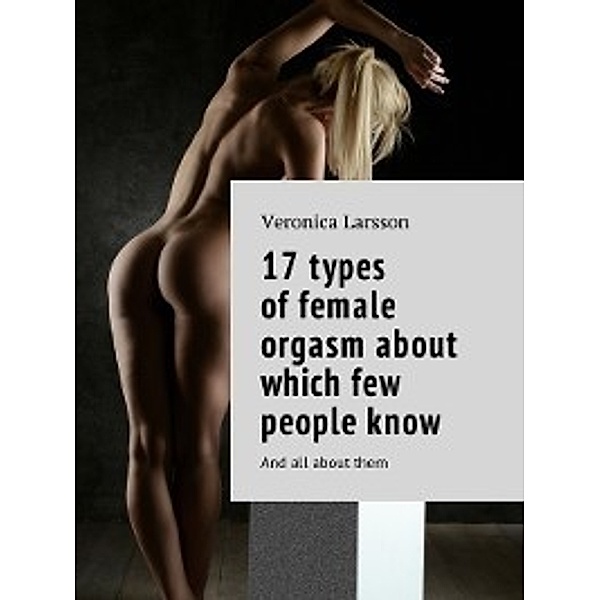 17types offemale orgasm about which few peopleknow. and all aboutthem, Veronica Larsson