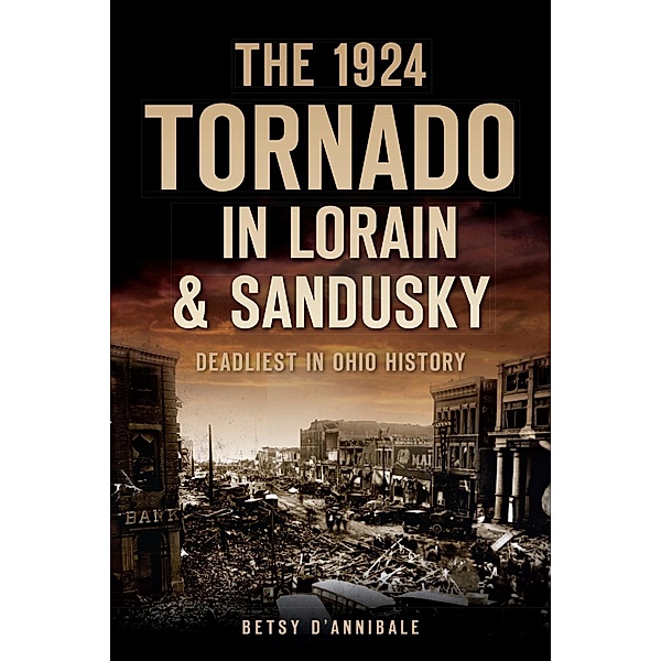 1924 Tornado in Lorain & Sandusky: Deadliest in Ohio History, Betsy D'Annibale