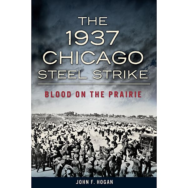 1937 Chicago Steel Strike: Blood on the Prairie, John F. Hogan