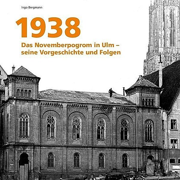 1938 - Das Novemberpogromm in Ulm - seine Vorgeschichte und Folgen, Ingo Bergmann