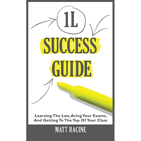 1L Success Guide: Learning the Law, Acing Your Exams, and Getting to the Top of Your Class, Matt Racine