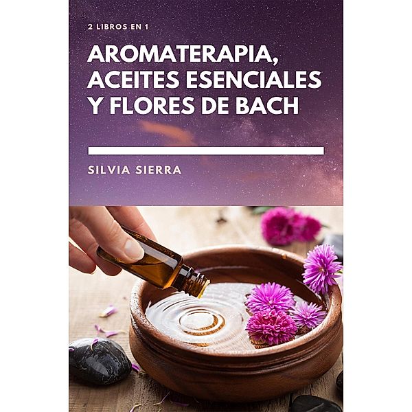 2 libros en 1: Aromaterapia, aceites esenciales y flores de Bach, Silvia Sierra