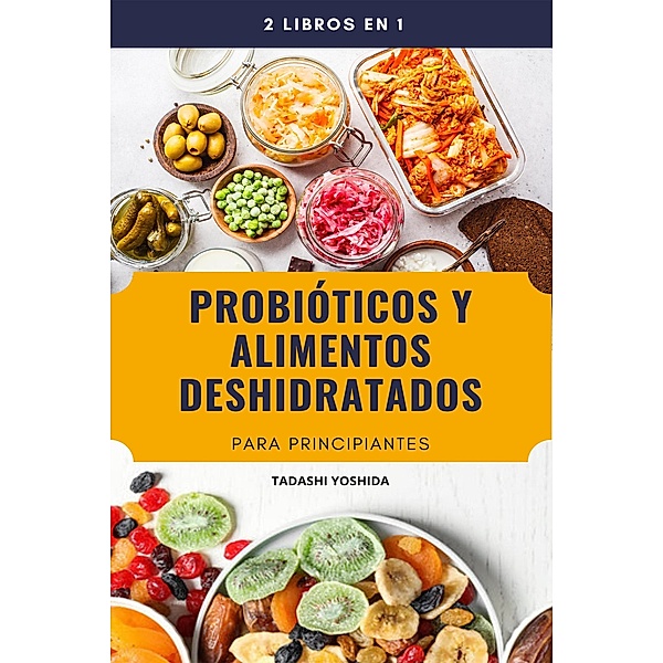 2 libros en 1: Probióticos y alimentos deshidratados para principiantes, Tadashi Yoshida