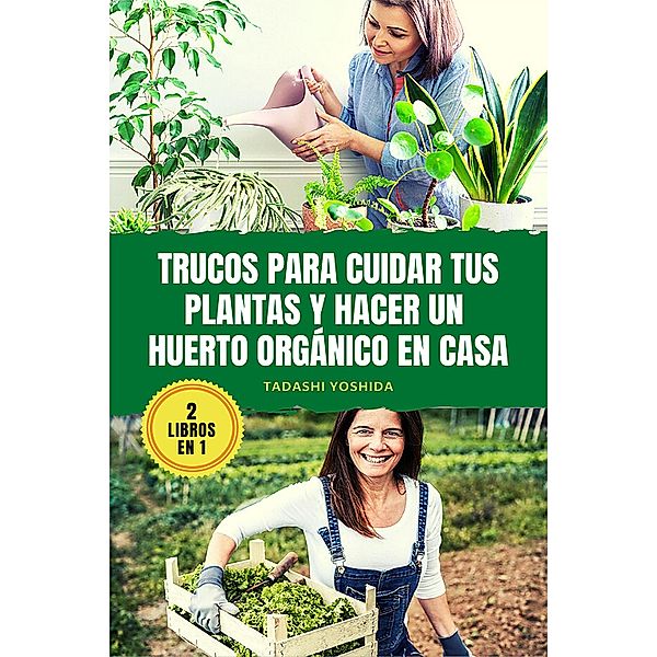 2 LIBROS EN 1: Trucos para cuidar tus plantas y hacer un huerto orgánico en casa, Tadashi Yoshida