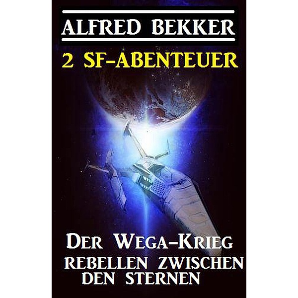 2 SF-Abenteuer: Der Wega-Krieg / Rebellen zwischen den Sternen, Alfred Bekker
