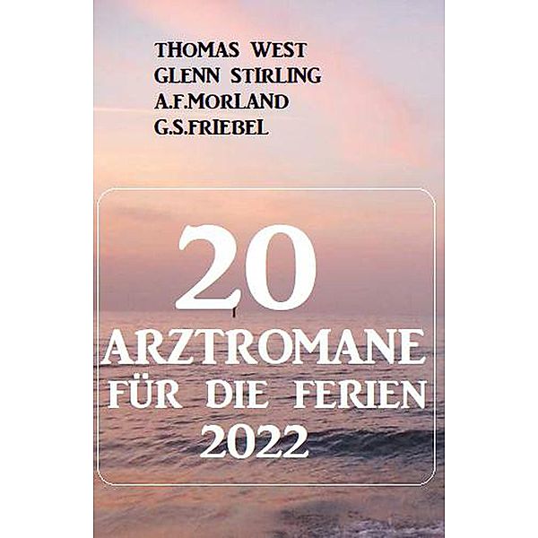 20 Arztromane für die Ferien 2022, A. F. Morland, Thomas West, G. S. Friebel, Glenn Stirling