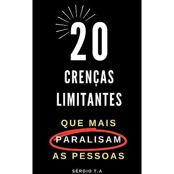 20 Crenças Limitantes  que Mais Paralisam as Pessoas, Sérgio T. A