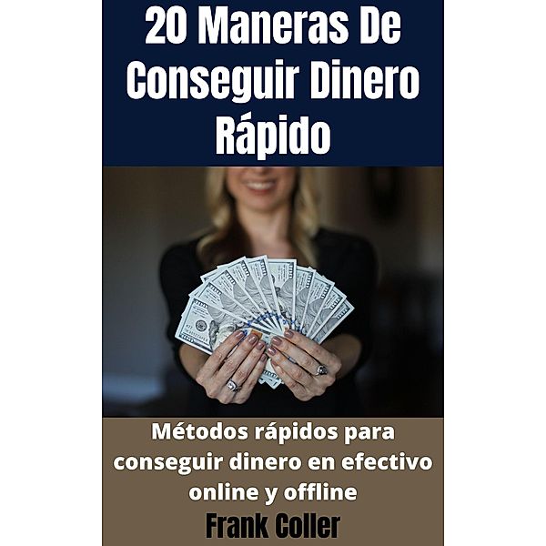 20 Maneras De Conseguir Dinero Rápido: Métodos rápidos para conseguir dinero en efectivo online y offline, Frank Coller