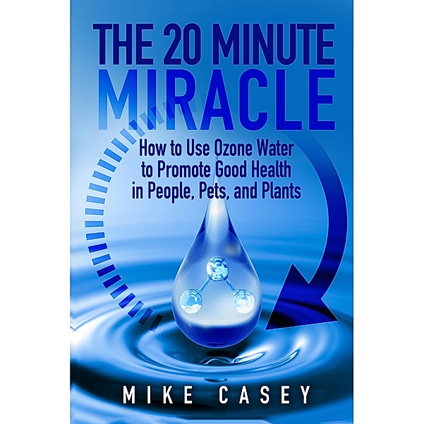 20 Minute Miracle: How to use ozone water to promote good health in people, pets and plants., Mike Casey