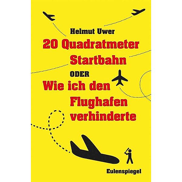 20 Quadratmeter Startbahn oder Wie ich den Flughafen verhinderte, Helmut Uwer