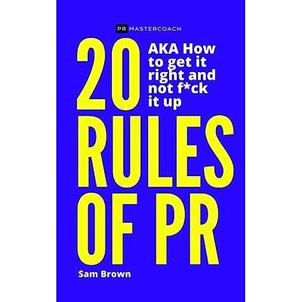20 Rules of PR AKA - How to get it right and not f**k it up, Sam Brown