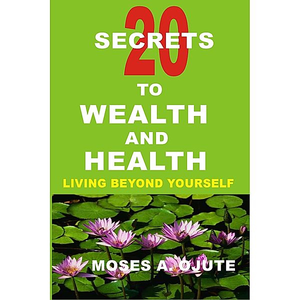 20 Secrets To Wealth and Health: Living Beyond Yourself, Moses A. Ojute