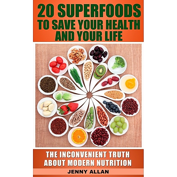 20 Superfoods To Save Your Health And Your Life: The Inconvenient Truth About Modern Nutrition, Jenny Allan