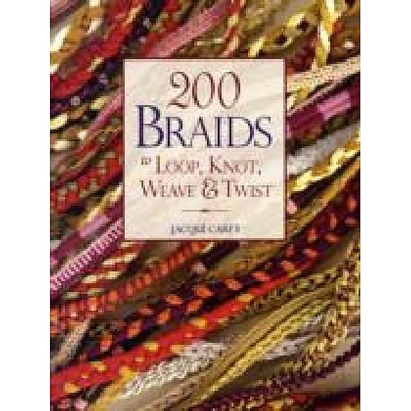 200 Braids to Loop, Knot, Weave & Twist, Jacqui Carey