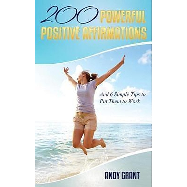 200 Powerful Positive Affirmations and 6 Simple Tips to Put Them to Work (For YOU!) / Andrew F. Grant, Andy Grant