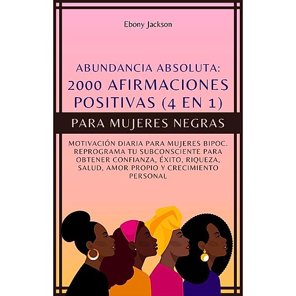 2000 Afirmaciones Positivas Para Mujeres Negras (4 En 1): Motivación Diaria Para Mujeres Bipoc. Reprograma Tu Subconsciente Para Obtener Confianza, Éxito, Riqueza, Salud Y Amor Propio, Ebony Jackson