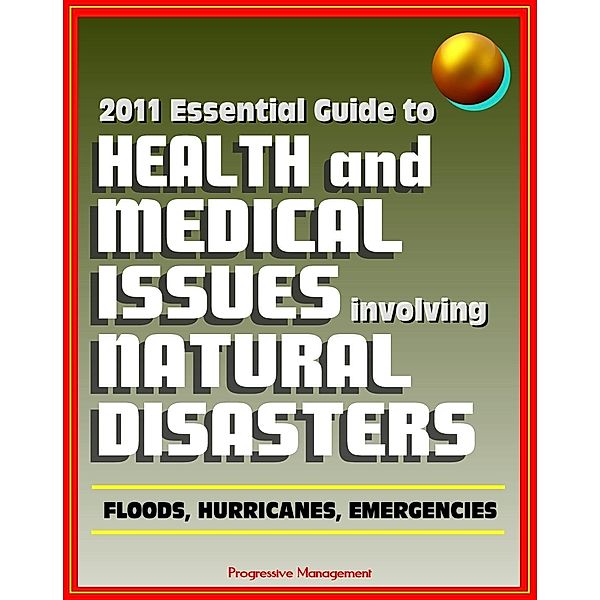 2011 Essential Guide to Health and Medical Issues Involving Natural Disasters: Official Information for Individuals and Businesses on Dealing with Floods, Hurricanes, and other Emergencies, Progressive Management