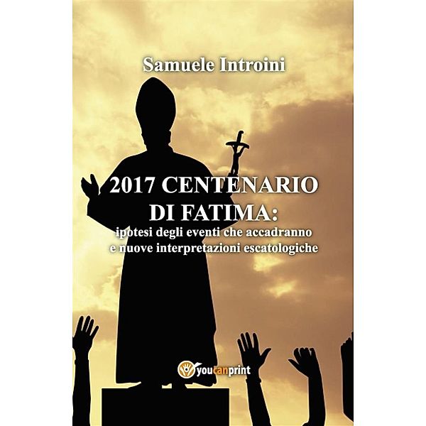 2017 Centenario di Fatima. Ipotesi degli eventi che accadranno e nuove interpretazioni escatologiche, Samuele Introini