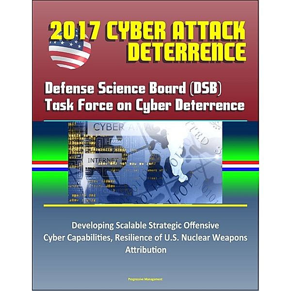 2017 Cyber Attack Deterrence: Defense Science Board (DSB) Task Force on Cyber Deterrence – Developing Scalable Strategic Offensive Cyber Capabilities, Resilience of U.S. Nuclear Weapons, Attribution