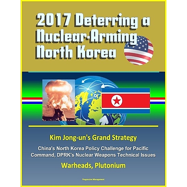 2017 Deterring a Nuclear-Arming North Korea: Kim Jong-un's Grand Strategy, China's North Korea Policy Challenge for Pacific Command, DPRK's Nuclear Weapons Technical Issues, Warheads, Plutonium