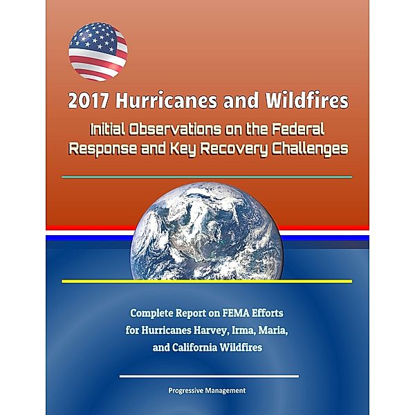 2017 Hurricanes and Wildfires: Initial Observations on the Federal Response and Key Recovery Challenges - Complete Report on FEMA Efforts for Hurricanes Harvey, Irma, Maria, and California Wildfires