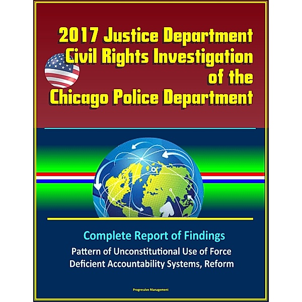2017 Justice Department Civil Rights Investigation of the Chicago Police Department: Complete Report of Findings, Pattern of Unconstitutional Use of Force, Deficient Accountability Systems, Reform