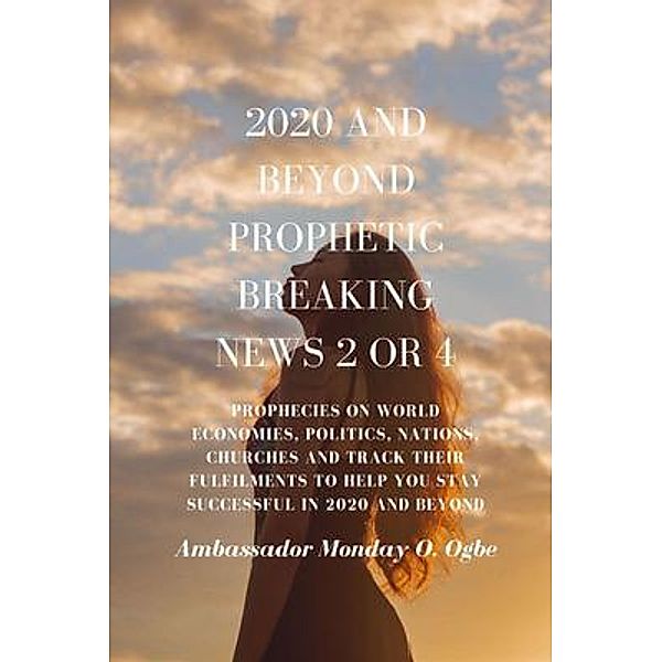 2020 and Beyond Prophetic Breaking News - 2 of 4 / Prophetic Breaking News Series Bd.2, Ambassador Monday O. Ogbe