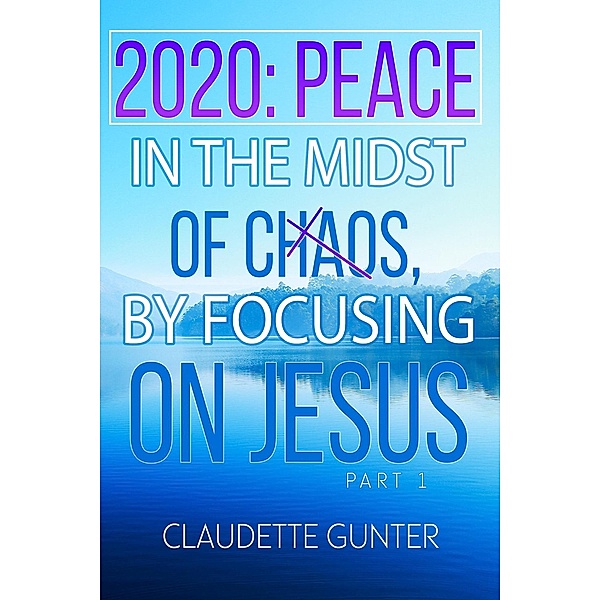 2020 Peace in the Midst of Chaos, by Focusing on Jesus (Part 1) / Part 1, Claudette Gunter