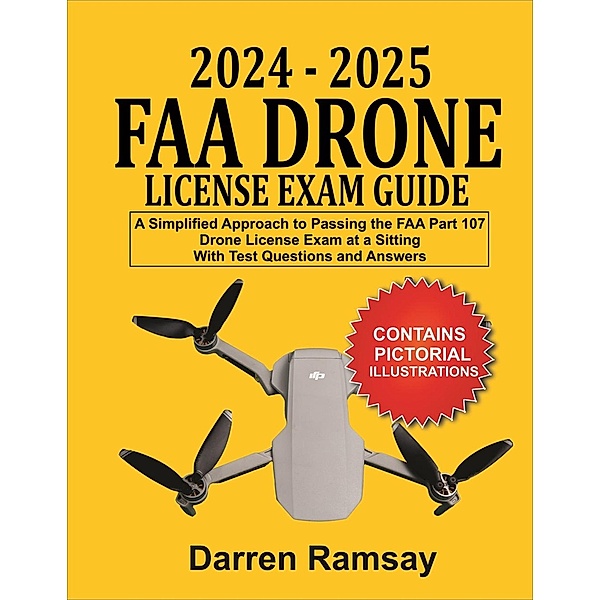2024 - 2025  FAA Drone License Exam Guide: A Simplified Approach to Passing the FAA Part 107 Drone License Exam at a sitting With Test Questions and Answers, Darren Ramsay