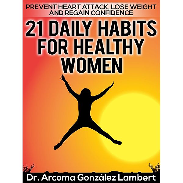 21 Daily Habits for Healthy Women: Prevent Heart Attack, Lose Weight, and Regain Confidence, Arcoma González Lambert