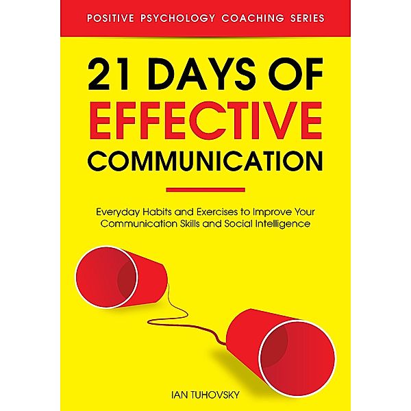 21 Days of Effective Communication: Everyday Habits and Exercises to Improve Your Communication Skills and Social Intelligence (Positive Psychology Coaching Series, #17) / Positive Psychology Coaching Series, Ian Tuhovsky